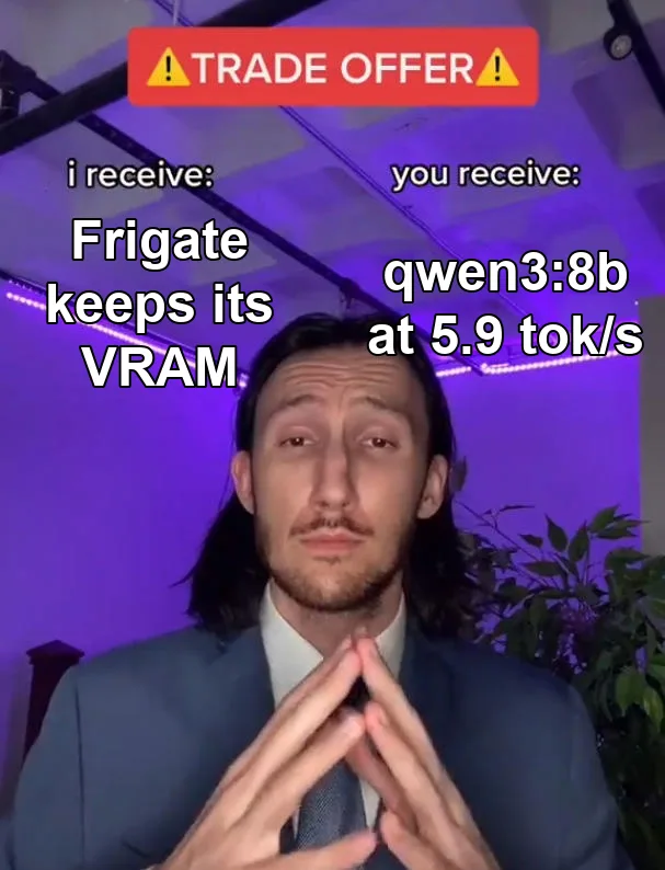 Trade Offer meme: I receive: Frigate keeps its VRAM. You receive: qwen3:8b at 5.9 tok/s.